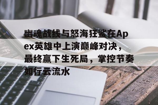 爱游戏体育-幽魂战线与怒海狂鲨在Apex英雄中上演巅峰对决，最终赢下生死局，掌控节奏如行云流水