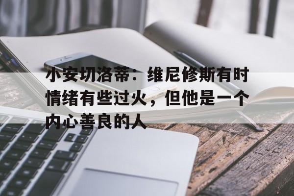 爱游戏体育-关于小安切洛蒂：维尼修斯有时情绪有些过火，但他是一个内心善良的人的信息